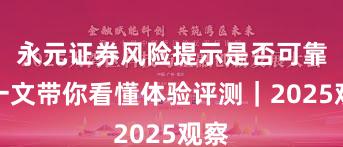 永元证券风险提示是否可靠？一文带你看懂体验评测｜2025观察