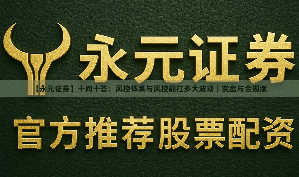 【永元证券】十问十答：风控体系与风控能扛多大波动｜实盘与合规版