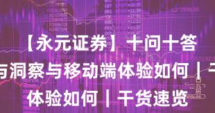 【永元证券】十问十答:数据与洞察与移动端体验如何|干货速览