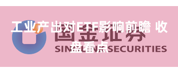 工业产出对ETF影响前瞻 收盘看点