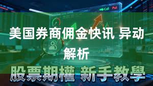 美国券商佣金快讯 异动解析
