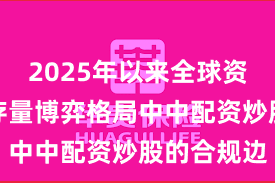 2025年以来全球资本市场在存量博弈格局中中配资炒股的合规边