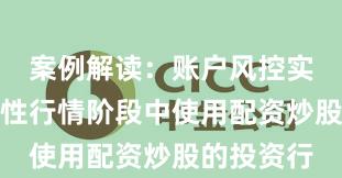 案例解读：账户风控实践在结构性行情阶段中使用配资炒股的投资行