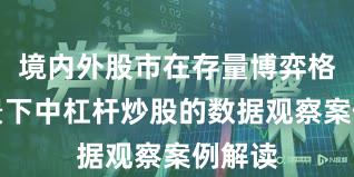 境内外股市在存量博弈格局背景下中杠杆炒股的数据观察案例解读
