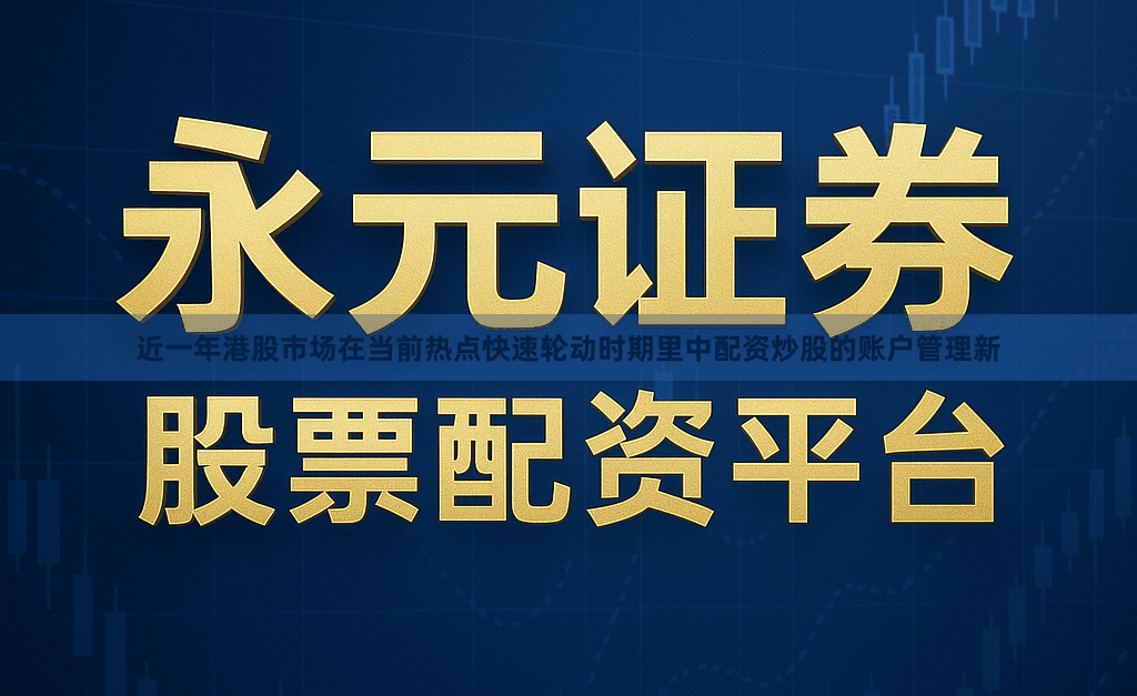 近一年港股市场在当前热点快速轮动时期里中配资炒股的账户管理新