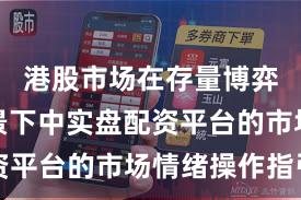 港股市场在存量博弈格局背景下中实盘配资平台的市场情绪操作指引
