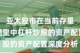 亚太股市在当前存量博弈格局里中杠杆炒股的资产配置深度分析