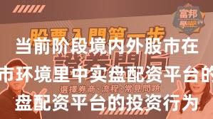 当前阶段境内外股市在当前震荡市环境里中实盘配资平台的投资行为