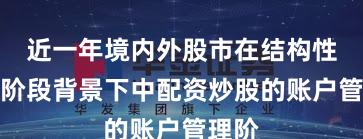 近一年境内外股市在结构性行情阶段背景下中配资炒股的账户管理阶