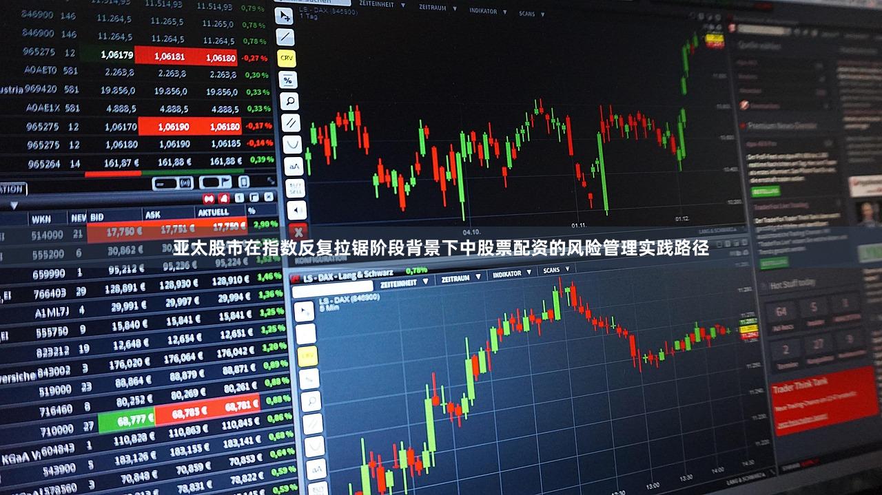 亚太股市在指数反复拉锯阶段背景下中股票配资的风险管理实践路径