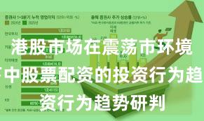 港股市场在震荡市环境背景下中股票配资的投资行为趋势研判