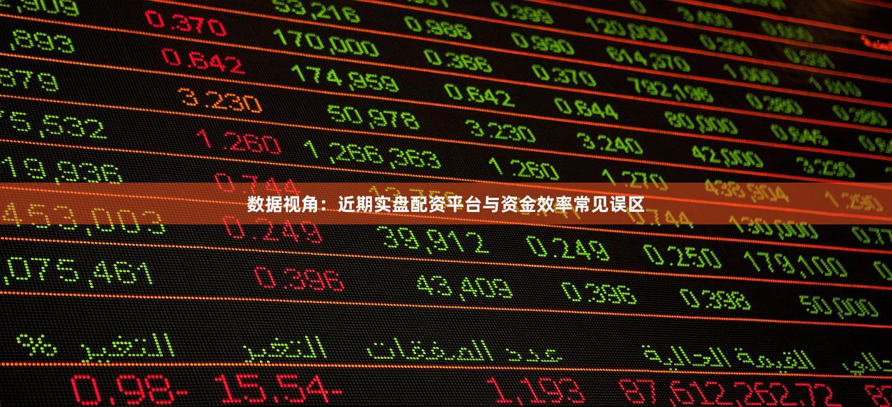 数据视角：近期实盘配资平台与资金效率常见误区