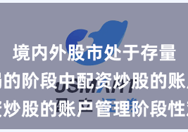 境内外股市处于存量博弈格局的阶段中配资炒股的账户管理阶段性观