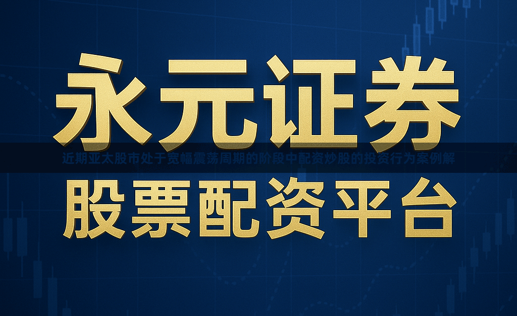 近期亚太股市处于宽幅震荡周期的阶段中配资炒股的投资行为案例解