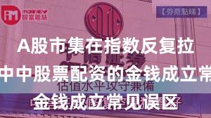 A股市集在指数反复拉锯阶段中中股票配资的金钱成立常见误区