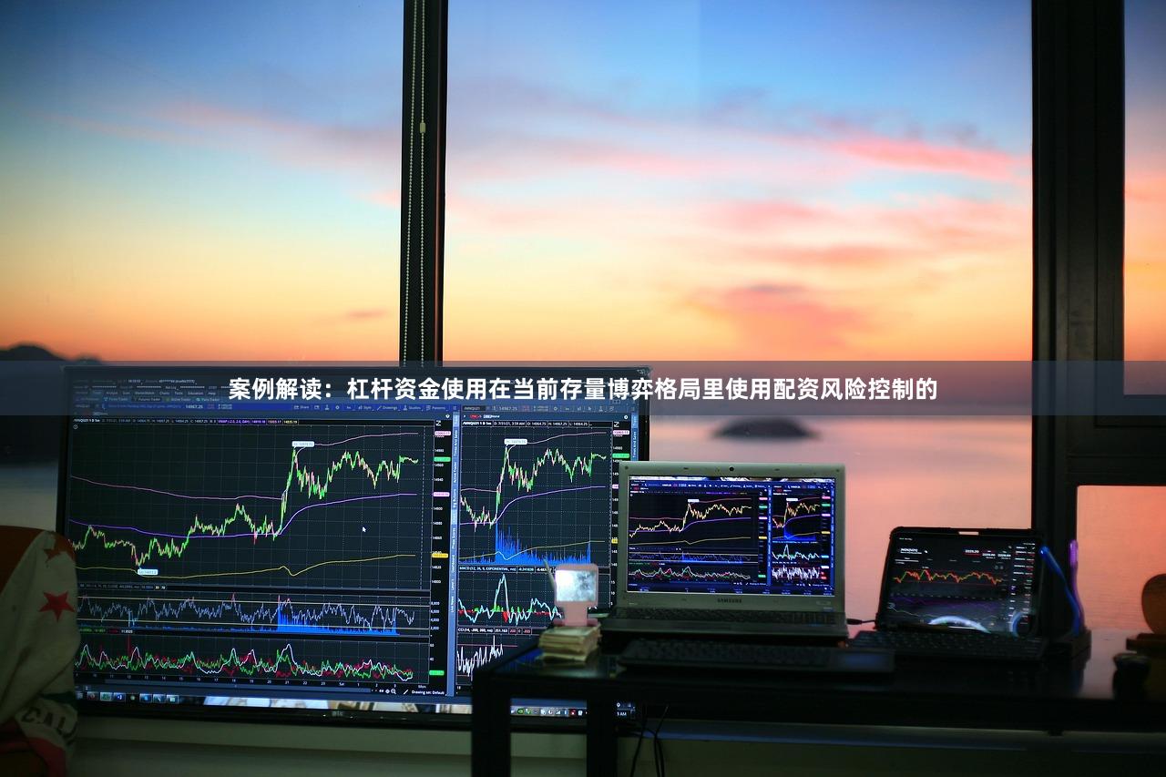 案例解读：杠杆资金使用在当前存量博弈格局里使用配资风险控制的