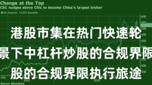 港股市集在热门快速轮动本事配景下中杠杆炒股的合规界限执行旅途