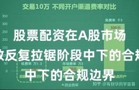 股票配资在A股市场在指数反复拉锯阶段中下的合规边界