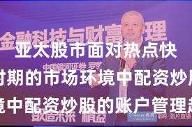 亚太股市面对热点快速轮动时期的市场环境中配资炒股的账户管理趋