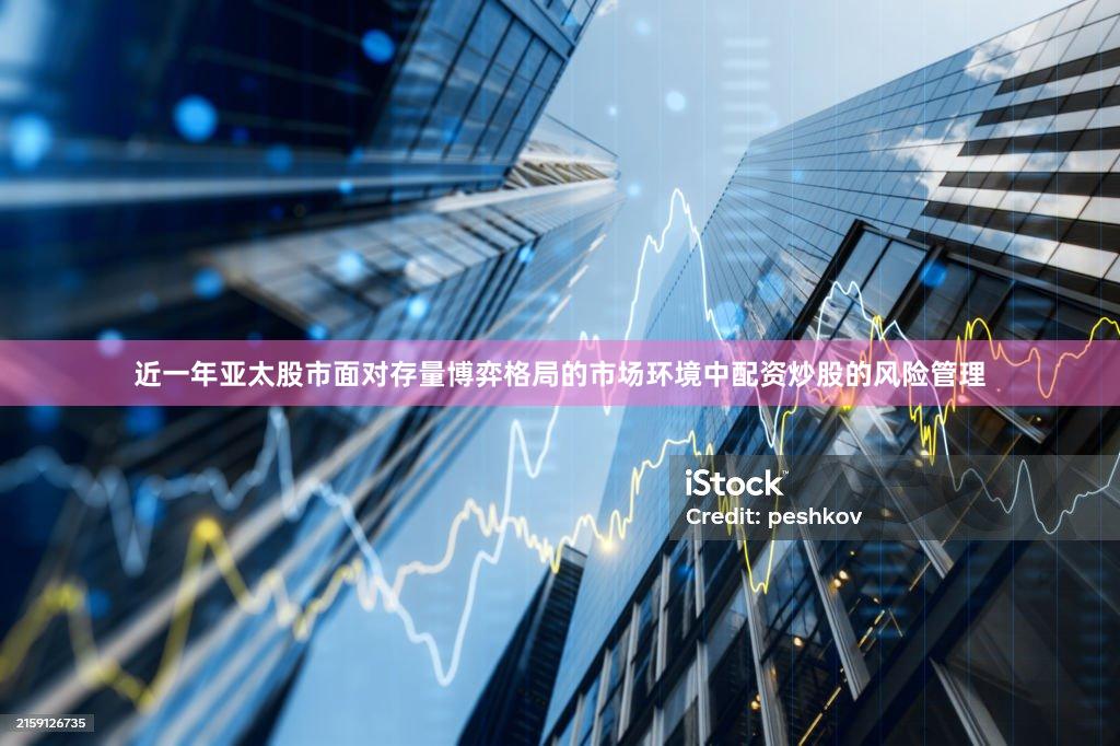 近一年亚太股市面对存量博弈格局的市场环境中配资炒股的风险管理