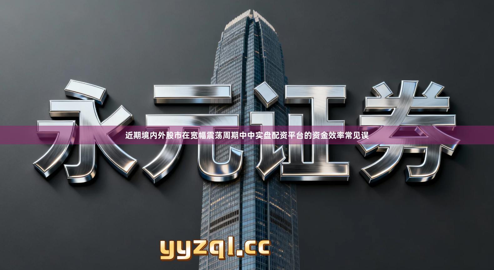 近期境内外股市在宽幅震荡周期中中实盘配资平台的资金效率常见误