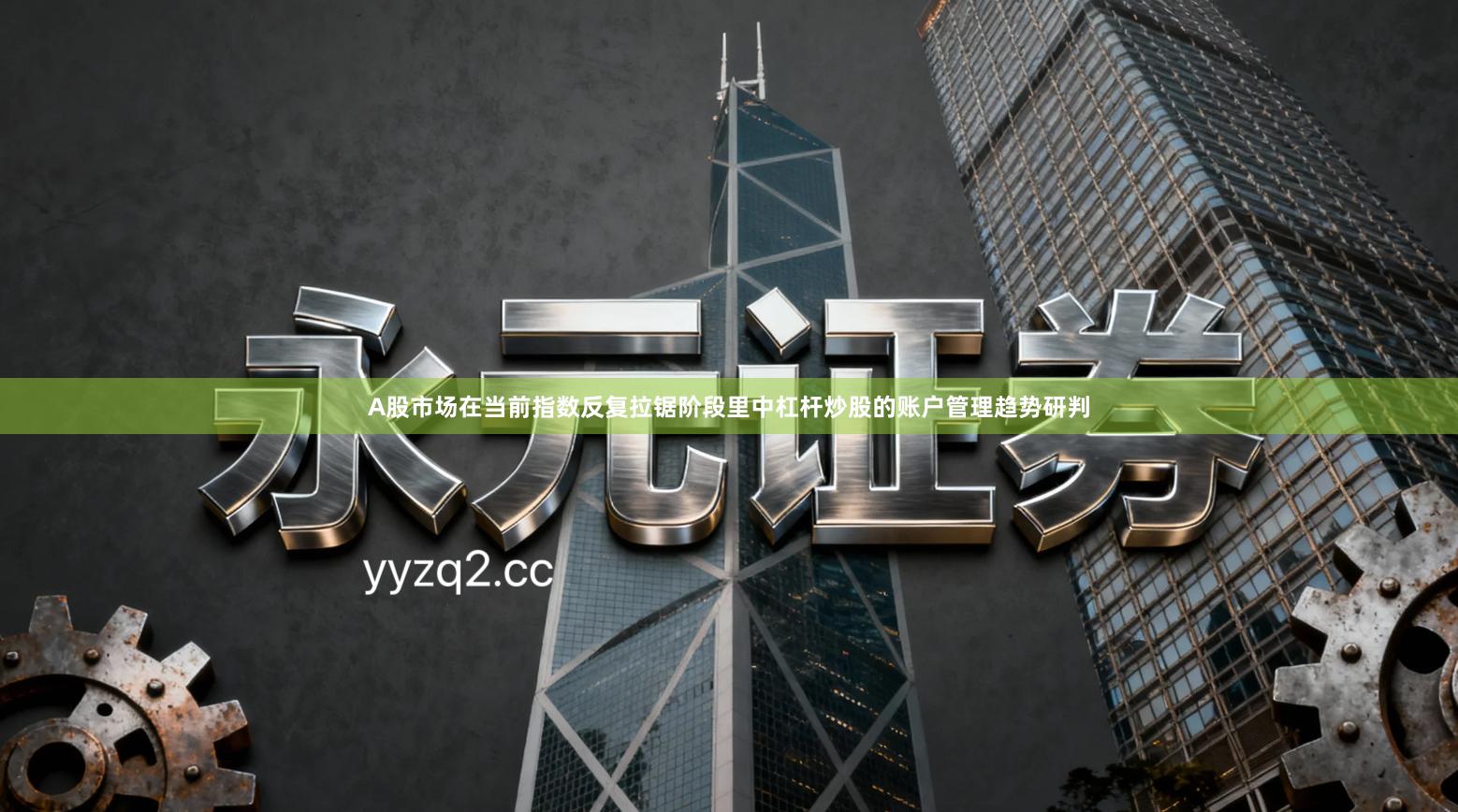 A股市场在当前指数反复拉锯阶段里中杠杆炒股的账户管理趋势研判