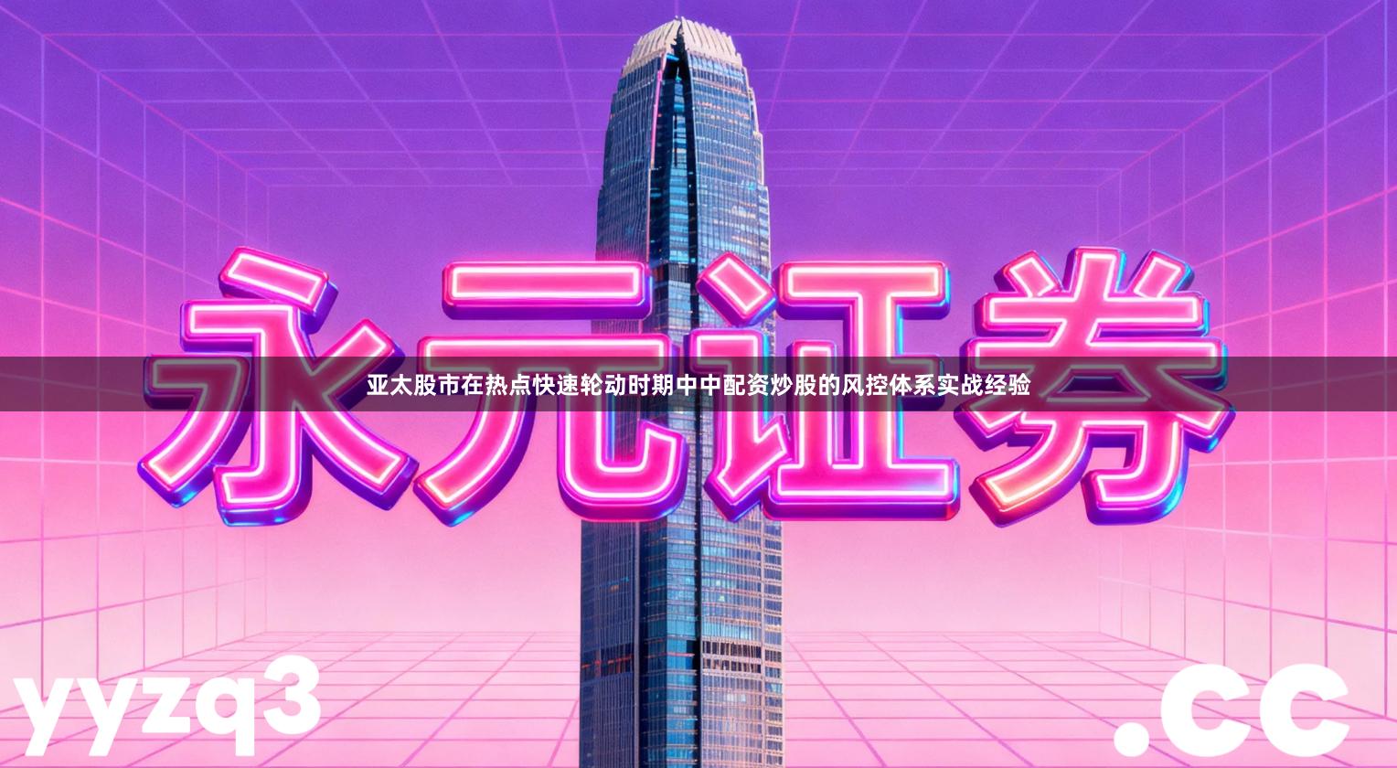 亚太股市在热点快速轮动时期中中配资炒股的风控体系实战经验