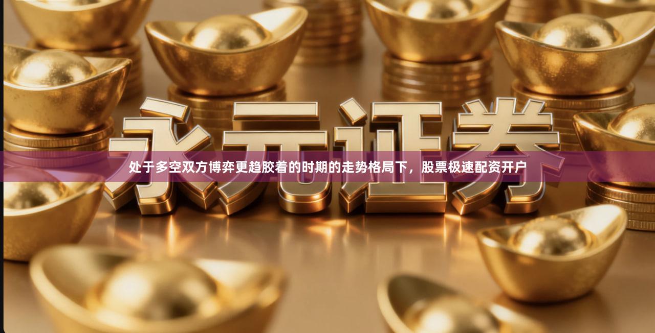 处于多空双方博弈更趋胶着的时期的走势格局下，股票极速配资开户