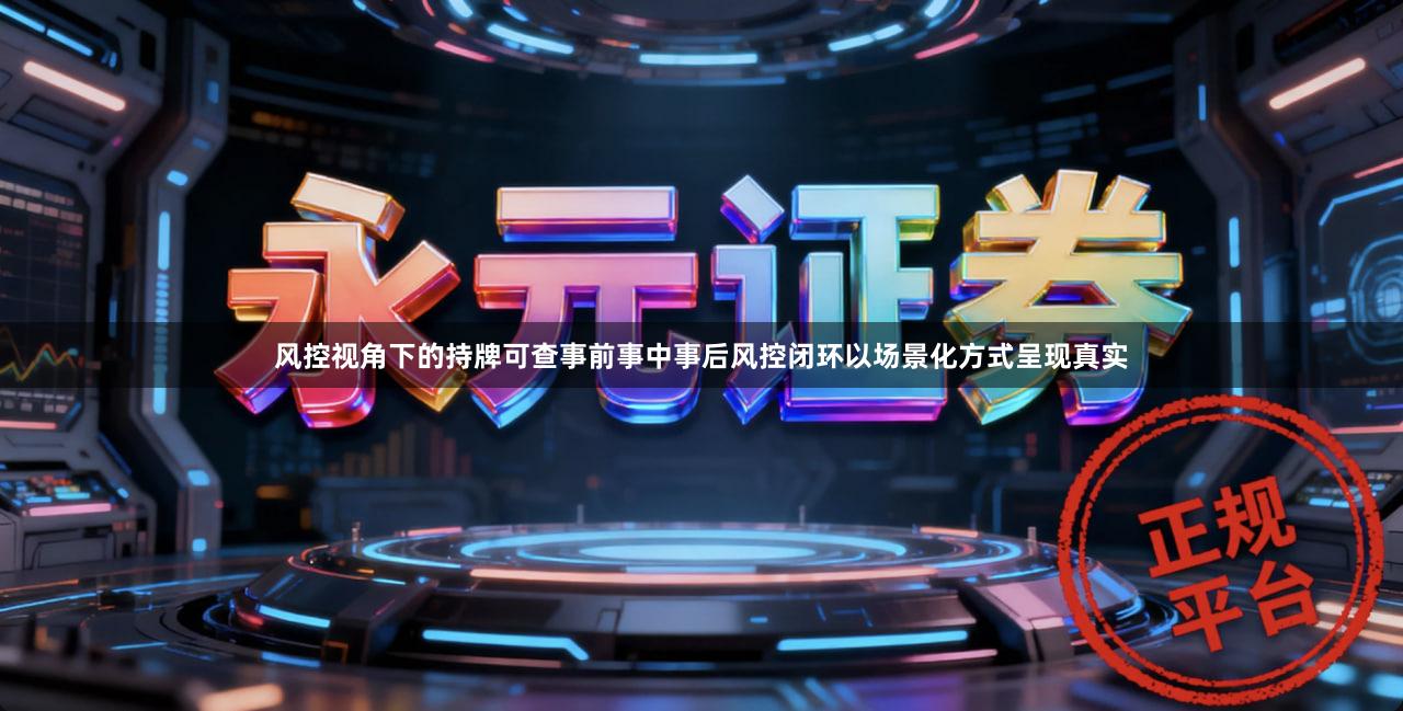 风控视角下的持牌可查事前事中事后风控闭环以场景化方式呈现真实