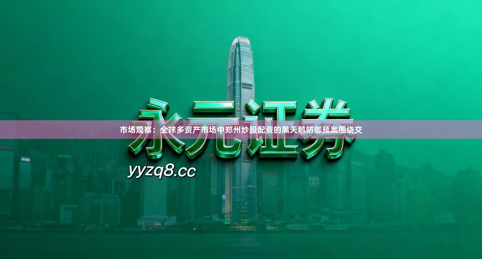 市场观察：全球多资产市场中郑州炒股配资的黑天鹅防御预案围绕交