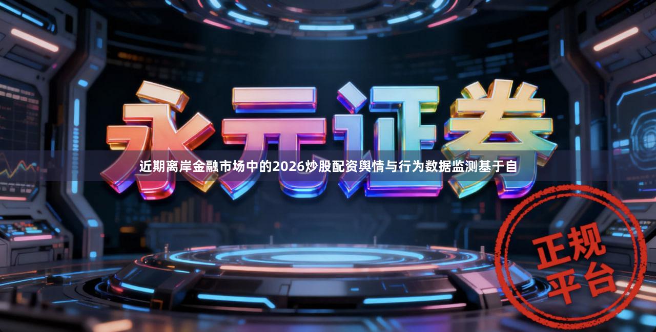 近期离岸金融市场中的2026炒股配资舆情与行为数据监测基于自