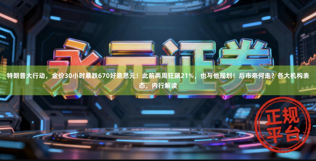 特朗普大行动，金价30小时暴跌670好意思元！此前两周狂飙21%，也与他规划！后市奈何走？各大机构表态，内行解读