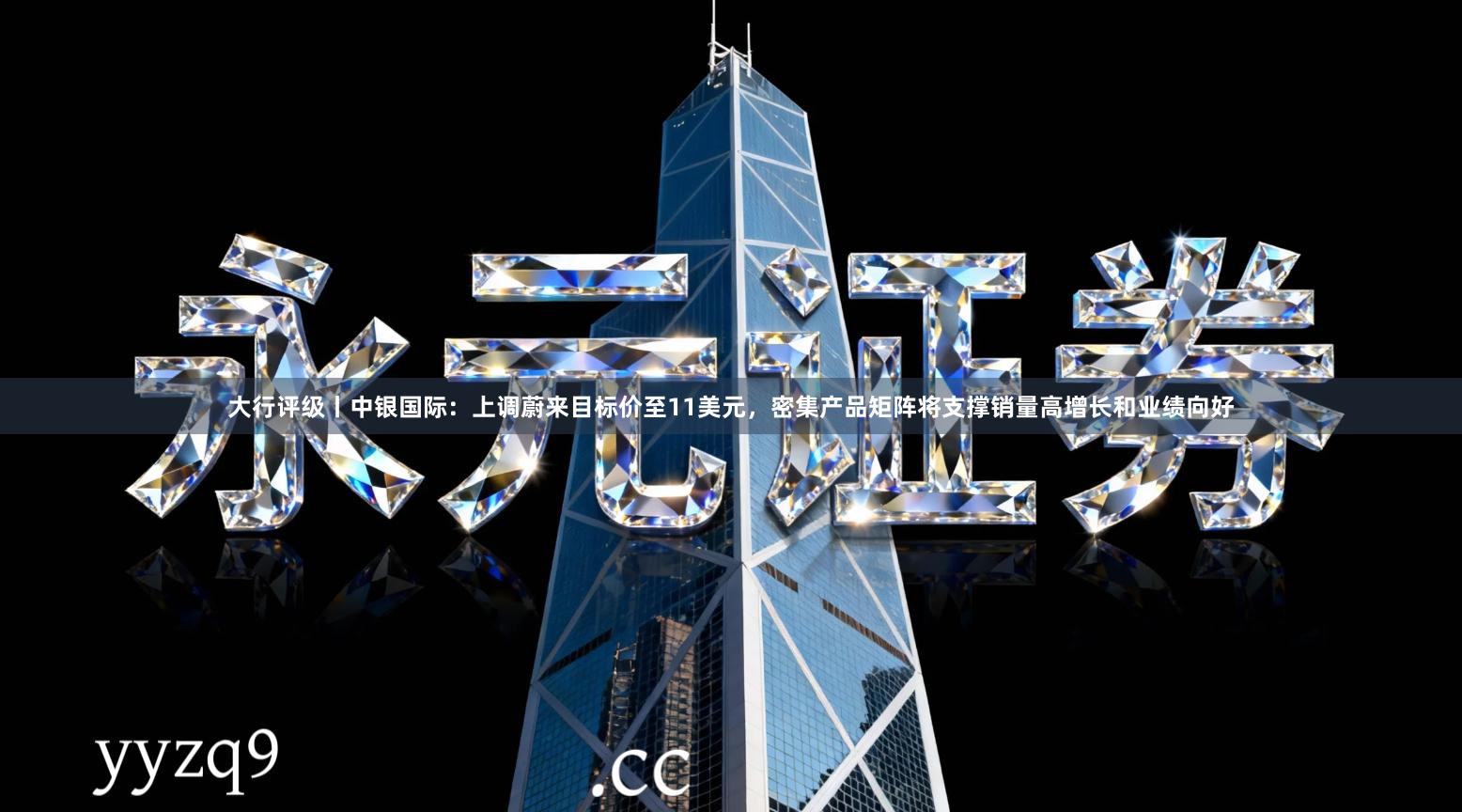 大行评级丨中银国际：上调蔚来目标价至11美元，密集产品矩阵将支撑销量高增长和业绩向好